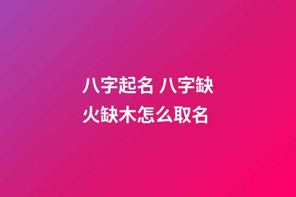 八字起名 八字缺火缺木怎么取名